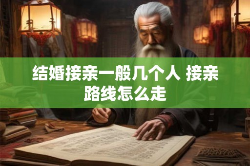 结婚接亲一般几个人 接亲路线怎么走
