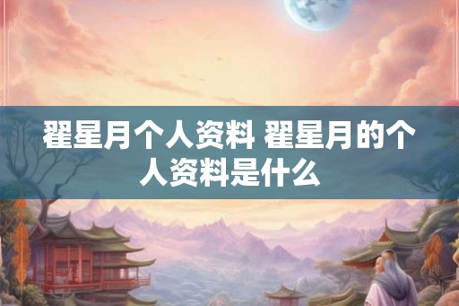 翟星月个人资料 翟星月的个人资料是什么 翟星月个人资料 翟星月的个人资料是什么