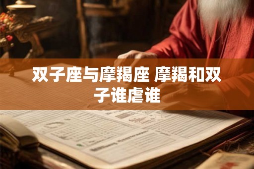 双子座与摩羯座 摩羯和双子谁虐谁