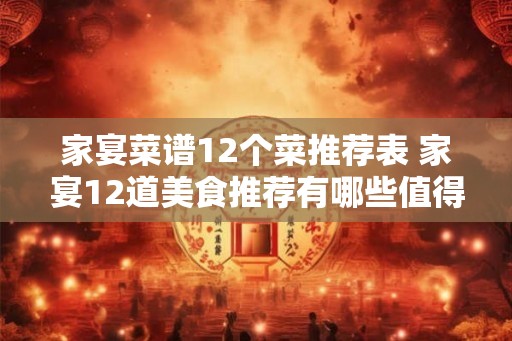 家宴菜谱12个菜推荐表 家宴12道美食推荐有哪些值得一试的菜品 家宴菜谱12个菜推荐表 家宴12道美食推荐有哪些值得一试的菜品