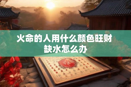 火命的人用什么颜色旺财 缺水怎么办 火命的人用什么颜色旺财 缺水怎么办