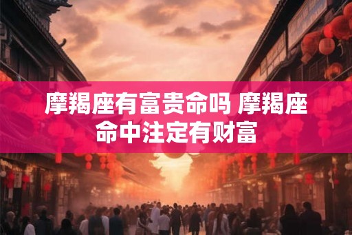 摩羯座有富贵命吗 摩羯座命中注定有财富