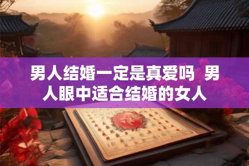 男人结婚一定是真爱吗  男人眼中适合结婚的女人