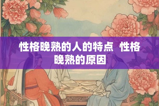 性格晚熟的人的特点  性格晚熟的原因