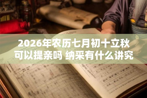 2026年农历七月初十立秋可以提亲吗 纳采有什么讲究