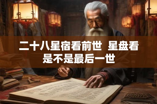 二十八星宿看前世  星盘看是不是最后一世