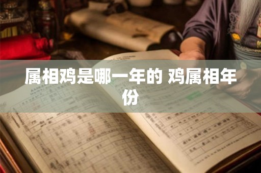 属相鸡是哪一年的 鸡属相年份 属相鸡是哪一年的 鸡属相年份