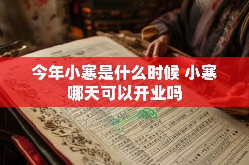今年小寒是什么时候 小寒哪天可以开业吗