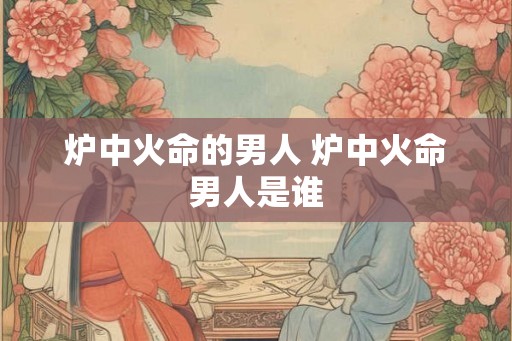 炉中火命的男人 炉中火命男人是谁