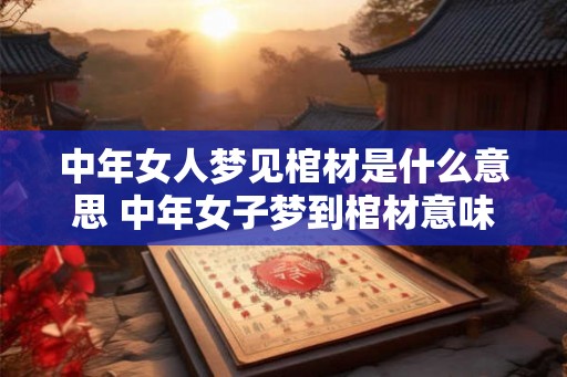 中年女人梦见棺材是什么意思 中年女子梦到棺材意味着什么