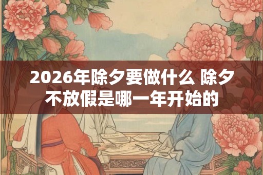 2026年除夕要做什么 除夕不放假是哪一年开始的