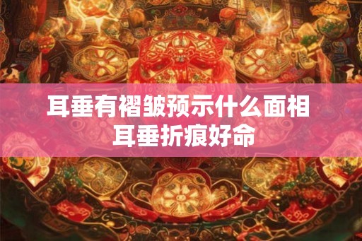 耳垂有褶皱预示什么面相  耳垂折痕好命