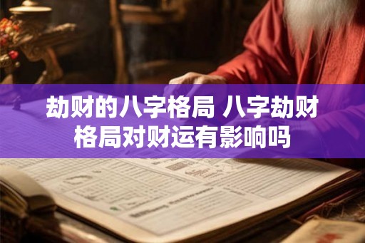 劫财的八字格局 八字劫财格局对财运有影响吗 劫财的八字格局 八字劫财格局对财运有影响吗