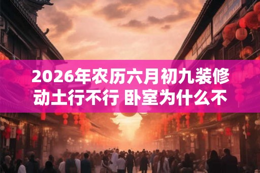 2026年农历六月初九装修动土行不行 卧室为什么不能用绿色