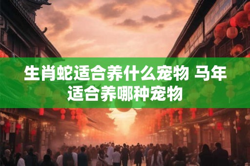 生肖蛇适合养什么宠物 马年适合养哪种宠物