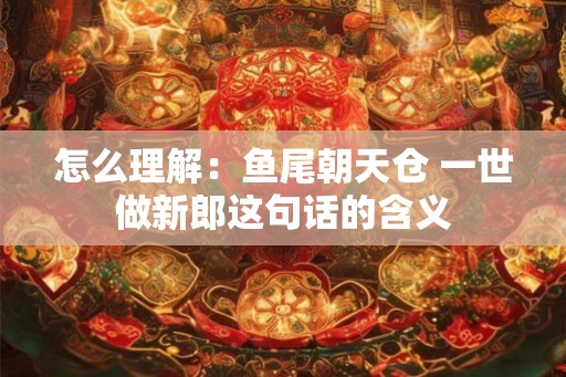 怎么理解：鱼尾朝天仓 一世做新郎这句话的含义