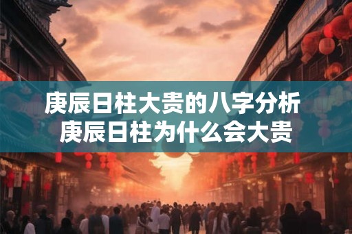 庚辰日柱大贵的八字分析 庚辰日柱为什么会大贵