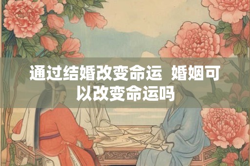 通过结婚改变命运  婚姻可以改变命运吗