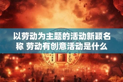 以劳动为主题的活动新颖名称 劳动有创意活动是什么