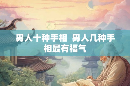 男人十种手相 男人几种手相最有福气 男人十种手相 男人几种手相最有福气