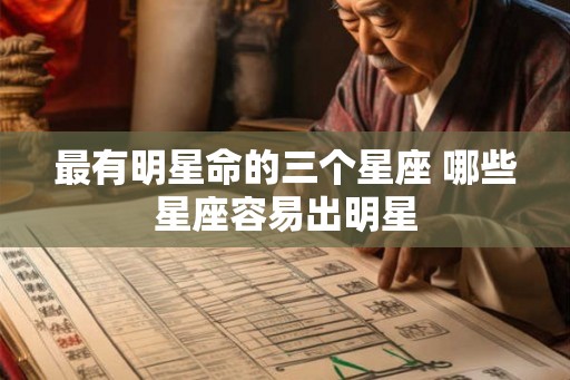 最有明星命的三个星座 哪些星座容易出明星