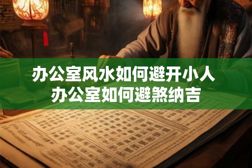办公室风水如何避开小人 办公室如何避煞纳吉 办公室风水如何避开小人 办公室如何避煞纳吉