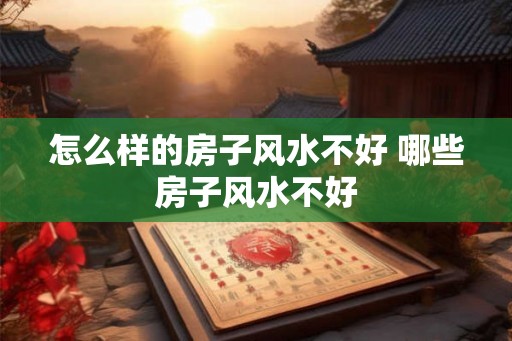 怎么样的房子风水不好 哪些房子风水不好