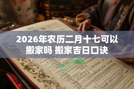 2026年农历二月十七可以搬家吗 搬家吉日口诀
