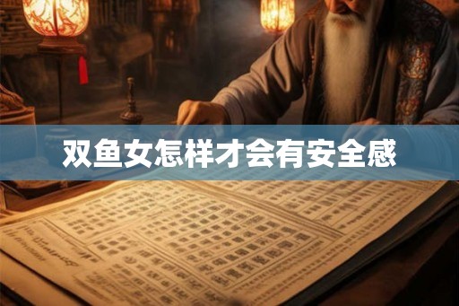 双鱼女怎样才会有安全感 双鱼女怎样才会有安全感