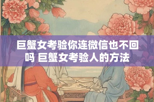 巨蟹女考验你连微信也不回吗 巨蟹女考验人的方法