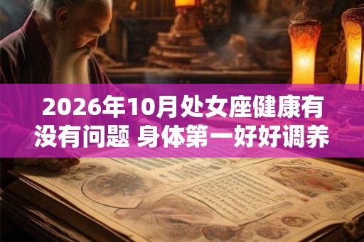 2026年10月处女座健康有没有问题 身体第一好好调养
