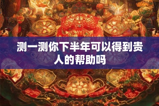 测一测你下半年可以得到贵人的帮助吗