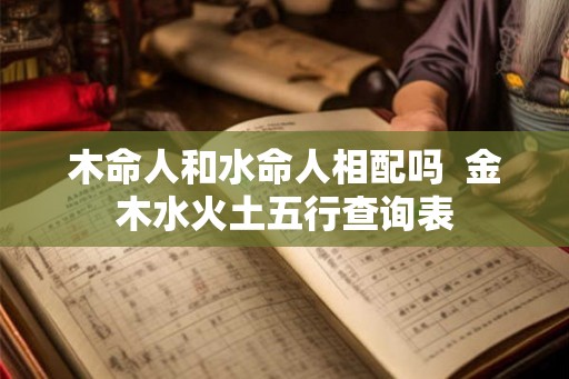 木命人和水命人相配吗  金木水火土五行查询表