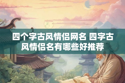 四个字古风情侣网名 四字古风情侣名有哪些好推荐 四个字古风情侣网名 四字古风情侣名有哪些好推荐