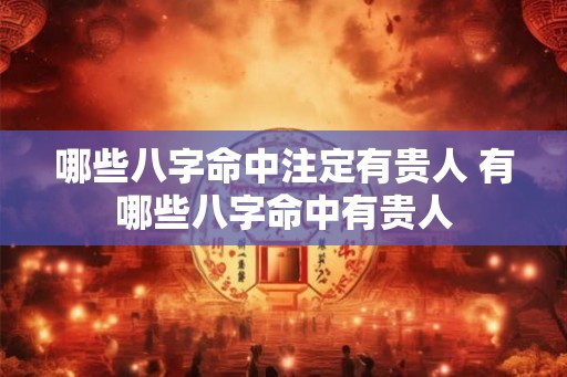 哪些八字命中注定有贵人 有哪些八字命中有贵人