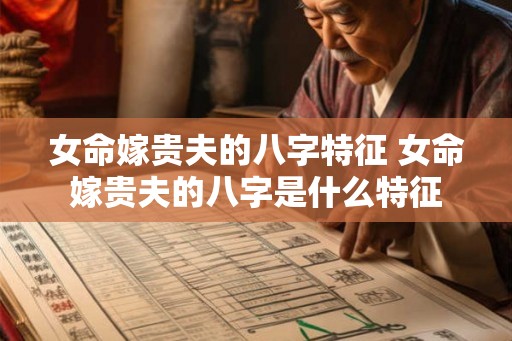女命嫁贵夫的八字特征 女命嫁贵夫的八字是什么特征