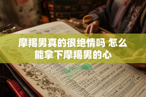 摩羯男真的很绝情吗 怎么能拿下摩羯男的心
