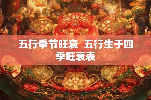 五行季节旺衰  五行生于四季旺衰表