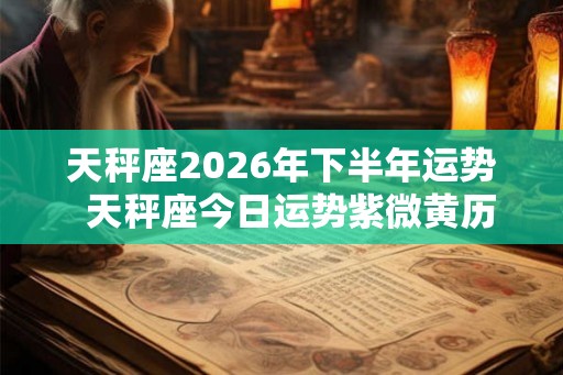 天秤座2026年下半年运势  天秤座今日运势紫微黄历