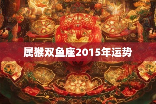 属猴双鱼座2015年运势