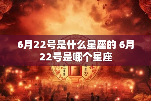 6月22号是什么星座的 6月22号是哪个星座