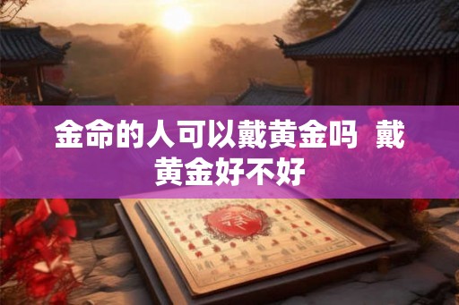 金命的人可以戴黄金吗  戴黄金好不好