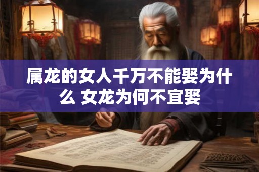 属龙的女人千万不能娶为什么 女龙为何不宜娶 属龙的女人千万不能娶为什么 女龙为何不宜娶