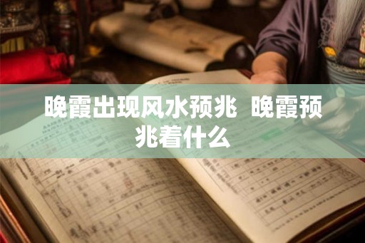 晚霞出现风水预兆 晚霞预兆着什么 晚霞出现风水预兆 晚霞预兆着什么