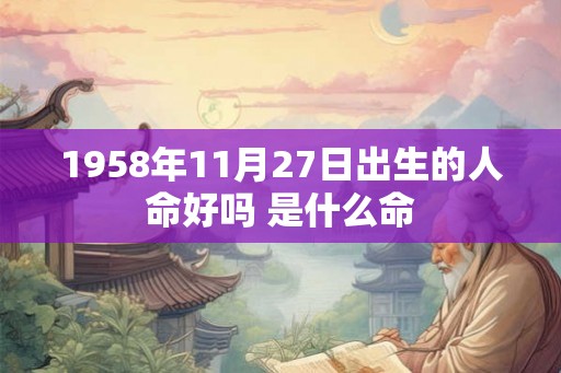 1958年11月27日出生的人命好吗 是什么命 1958年11月27日出生的人命好吗 是什么命