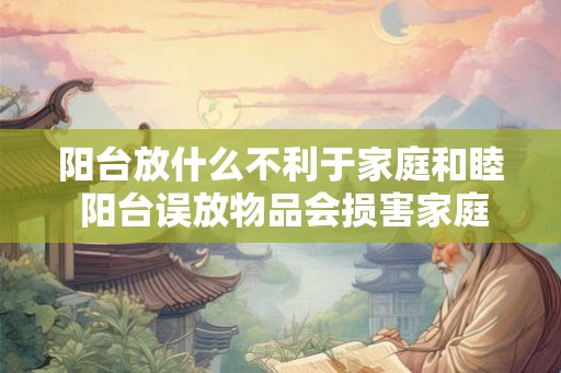 阳台放什么不利于家庭和睦 阳台误放物品会损害家庭和谐吗 阳台放什么不利于家庭和睦 阳台误放物品会损害家庭和谐吗