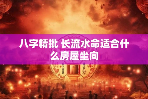 八字精批 长流水命适合什么房屋坐向