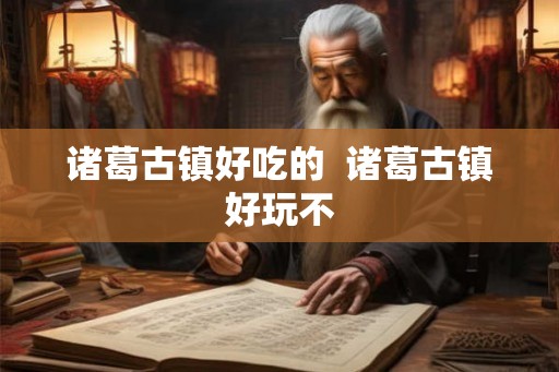 诸葛古镇好吃的 诸葛古镇好玩不 诸葛古镇好吃的 诸葛古镇好玩不
