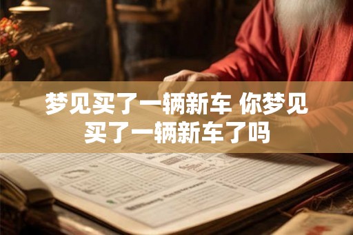 梦见买了一辆新车 你梦见买了一辆新车了吗