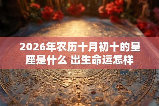 2026年农历十月初十的星座是什么 出生命运怎样